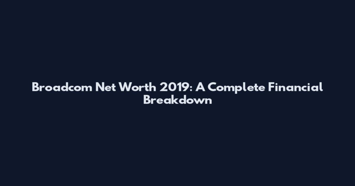 Broadcom Net Worth 2019: A Complete Financial Breakdown