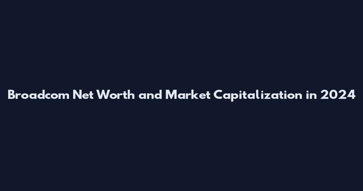 Broadcom Net Worth and Market Capitalization in 2024