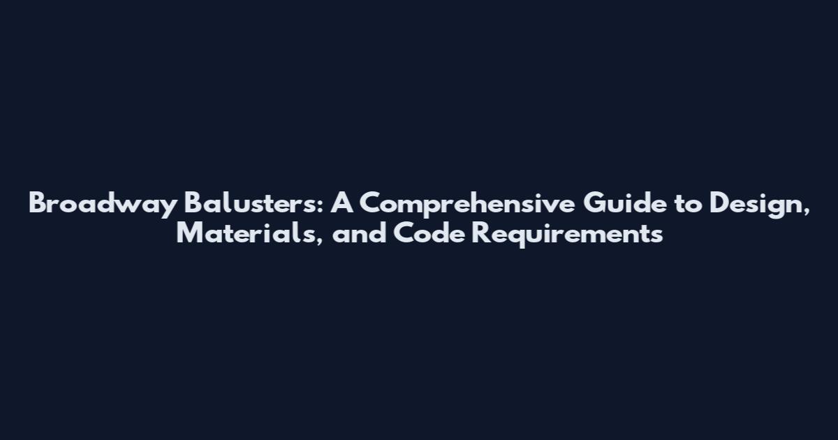 Broadway Balusters: A Comprehensive Guide to Design, Materials, and Code Requirements
