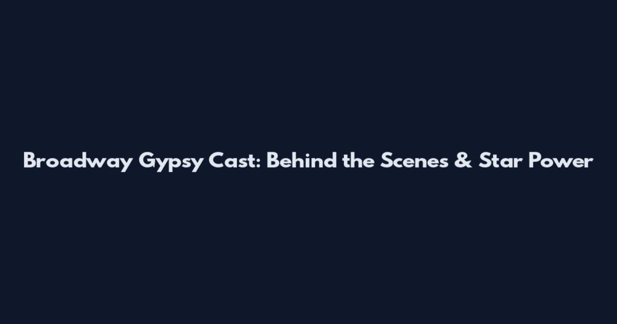 Broadway Gypsy Cast: Behind the Scenes & Star Power