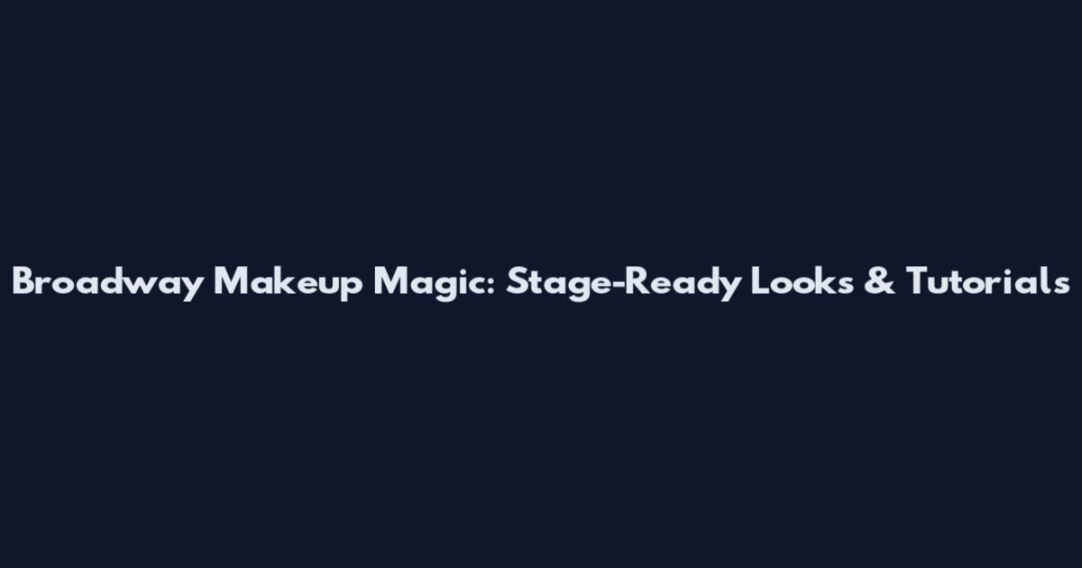 Broadway Makeup Magic: Stage-Ready Looks & Tutorials