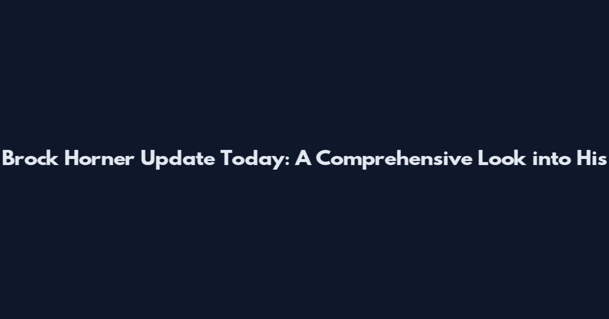 Brock Horner Update Today: A Comprehensive Look into His