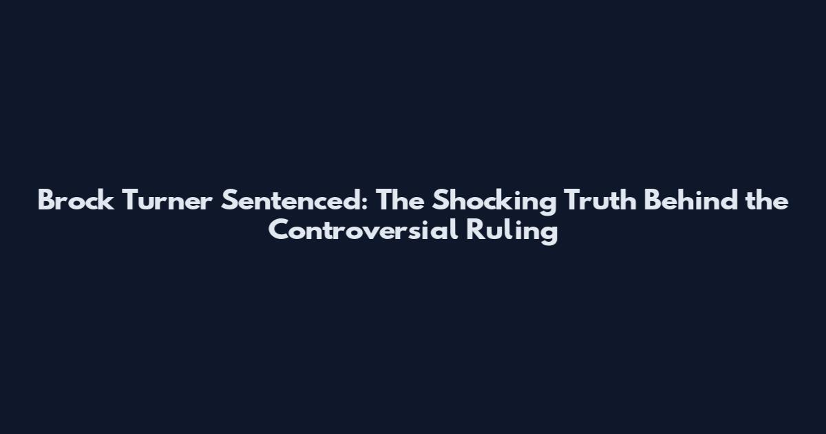 Brock Turner Sentenced: The Shocking Truth Behind the Controversial Ruling