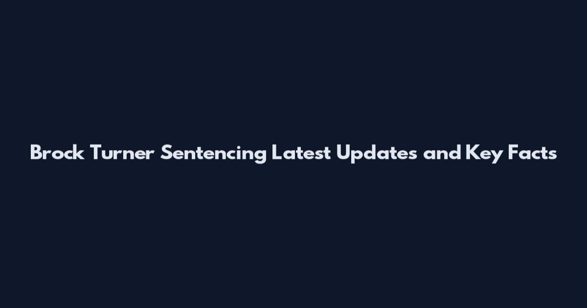 Brock Turner Sentencing Latest Updates and Key Facts