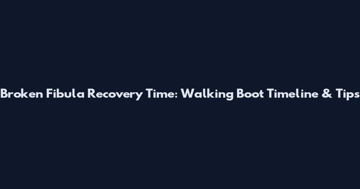 Broken Fibula Recovery Time: Walking Boot Timeline & Tips