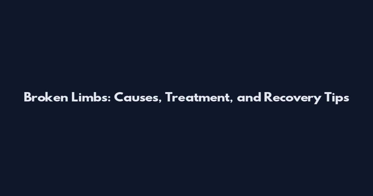 Broken Limbs: Causes, Treatment, and Recovery Tips