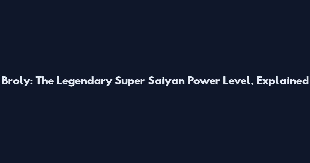 Broly: The Legendary Super Saiyan Power Level, Explained