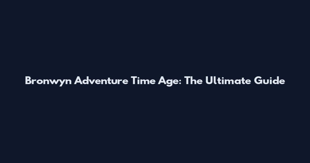 Bronwyn Adventure Time Age: The Ultimate Guide