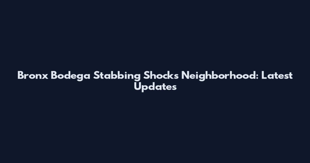 Bronx Bodega Stabbing Shocks Neighborhood: Latest Updates