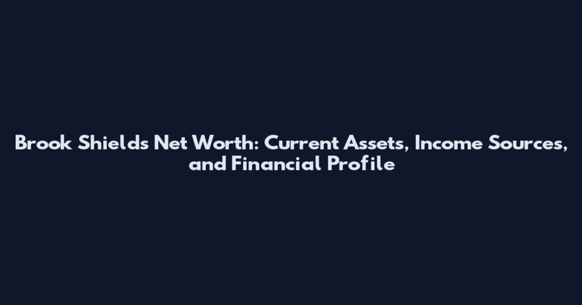 Brook Shields Net Worth: Current Assets, Income Sources, and Financial Profile