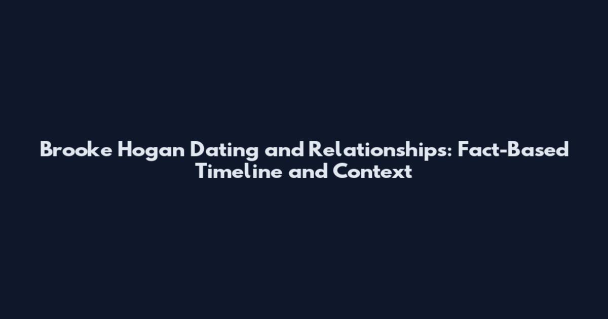 Brooke Hogan Dating and Relationships: Fact-Based Timeline and Context