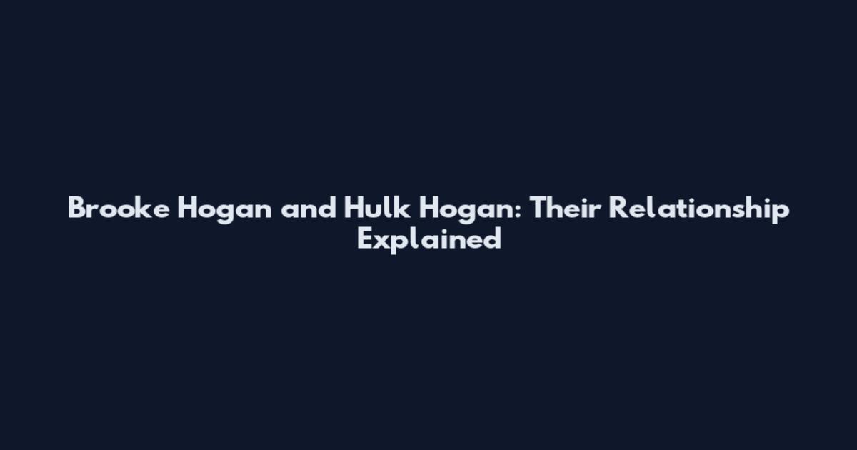Brooke Hogan and Hulk Hogan: Their Relationship Explained