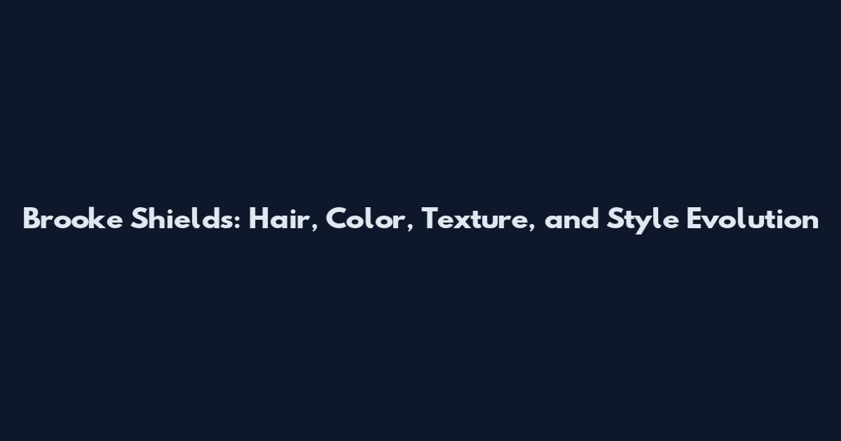 Brooke Shields: Hair, Color, Texture, and Style Evolution