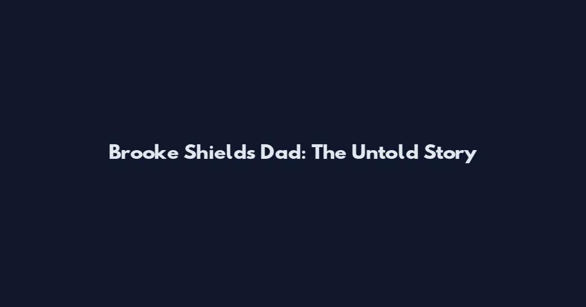 Brooke Shields Dad: The Untold Story