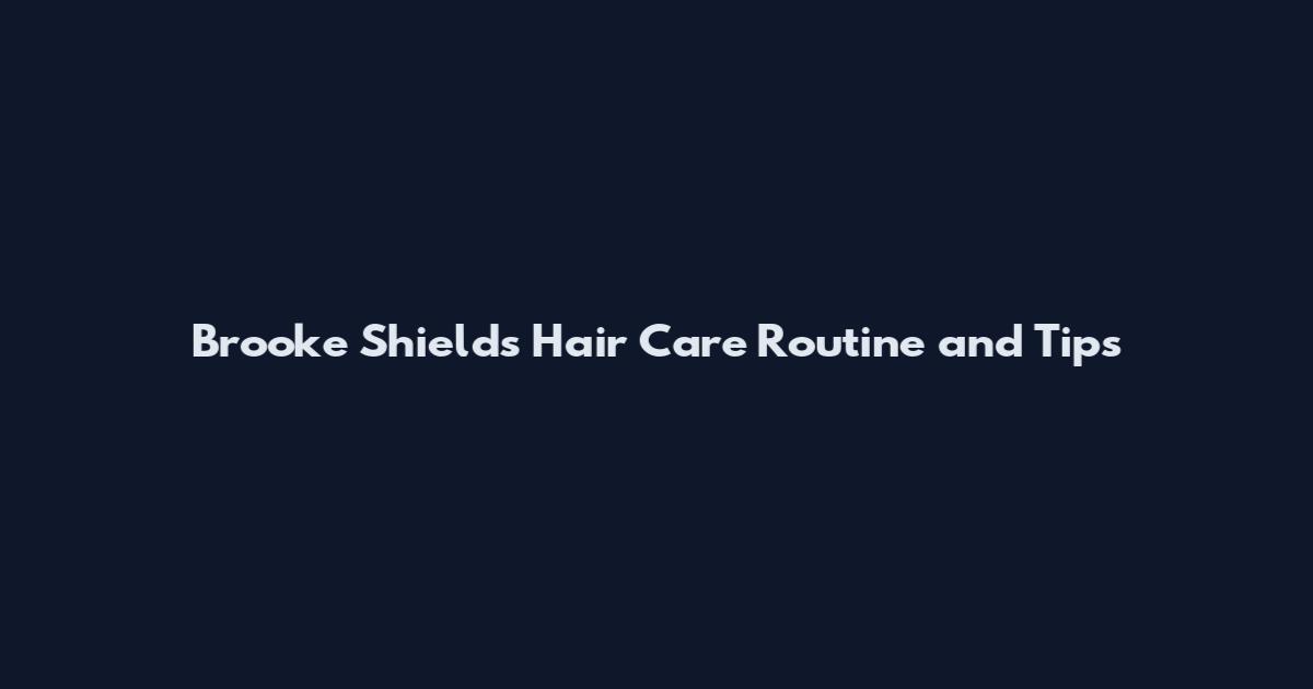 Brooke Shields Hair Care Routine and Tips