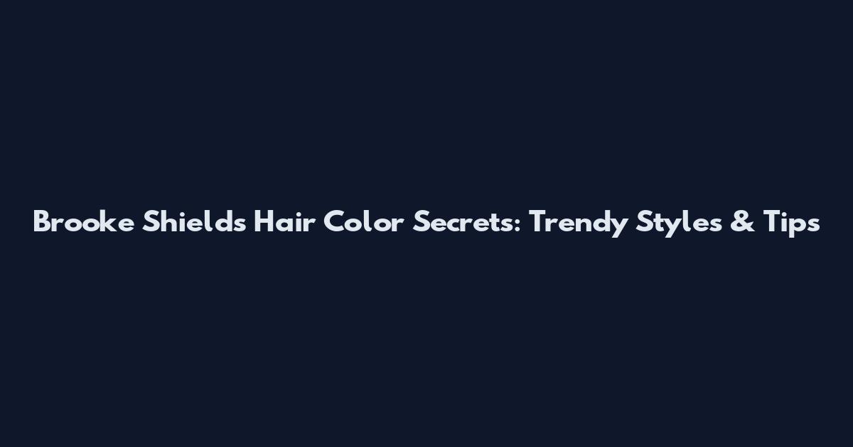 Brooke Shields Hair Color Secrets: Trendy Styles & Tips