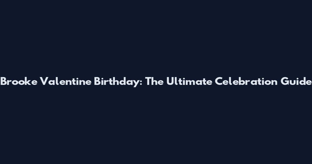 Brooke Valentine Birthday: The Ultimate Celebration Guide