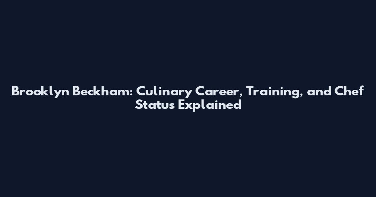 Brooklyn Beckham: Culinary Career, Training, and Chef Status Explained