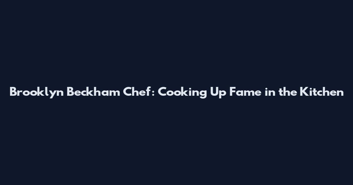 Brooklyn Beckham Chef: Cooking Up Fame in the Kitchen