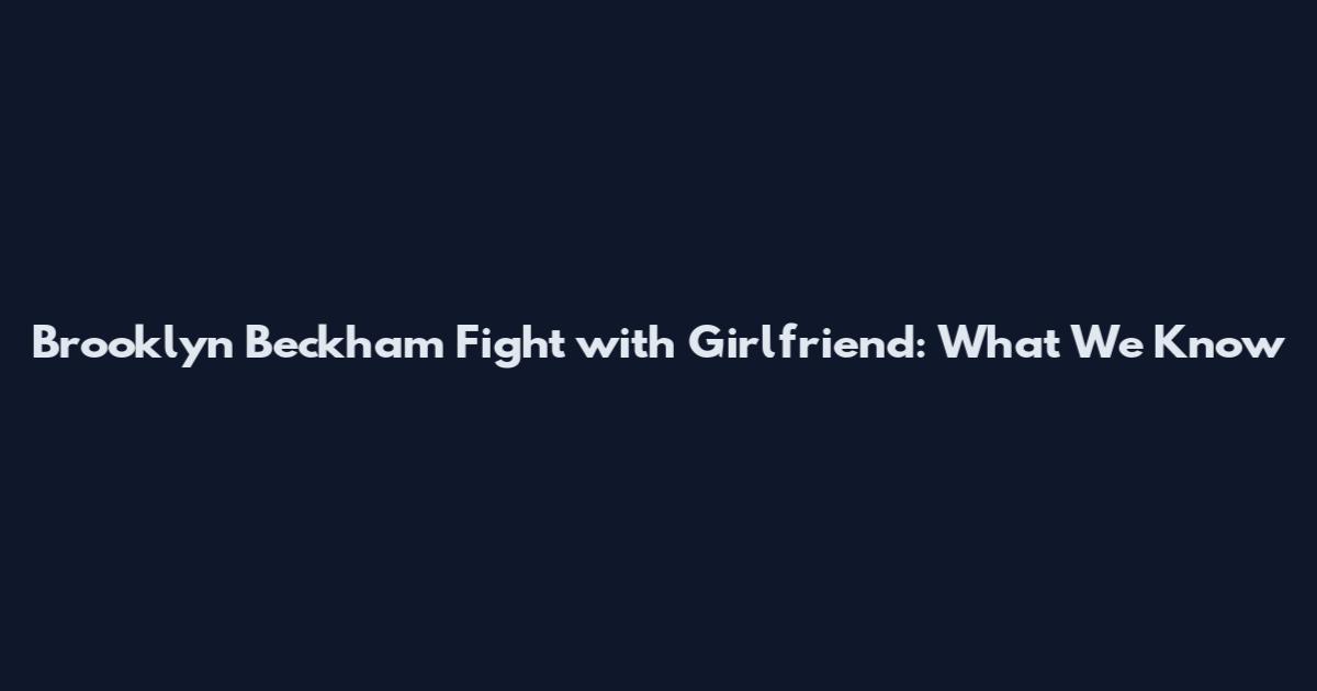 Brooklyn Beckham Fight with Girlfriend: What We Know