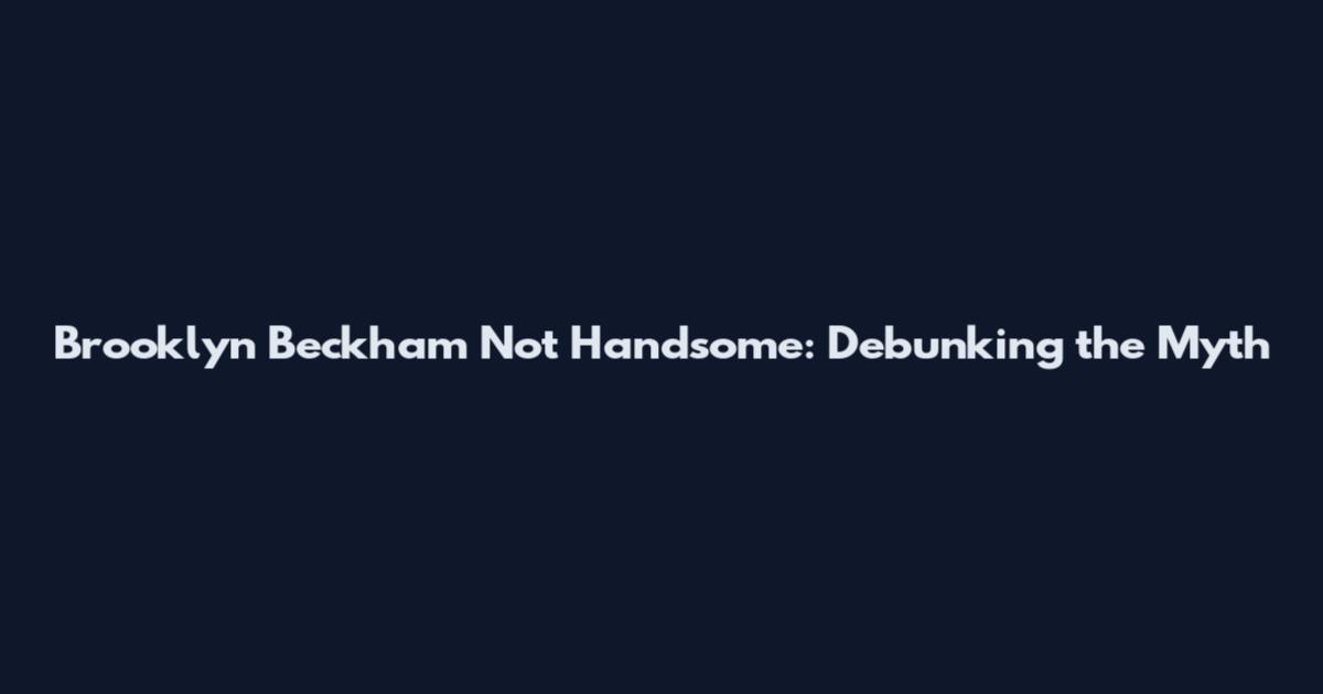 Brooklyn Beckham Not Handsome: Debunking the Myth
