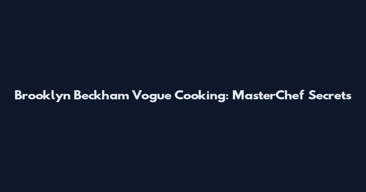 Brooklyn Beckham Vogue Cooking: MasterChef Secrets
