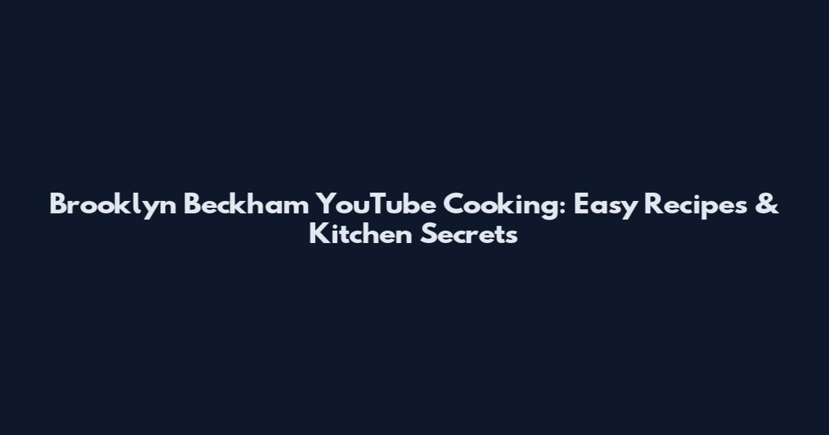 Brooklyn Beckham YouTube Cooking: Easy Recipes & Kitchen Secrets