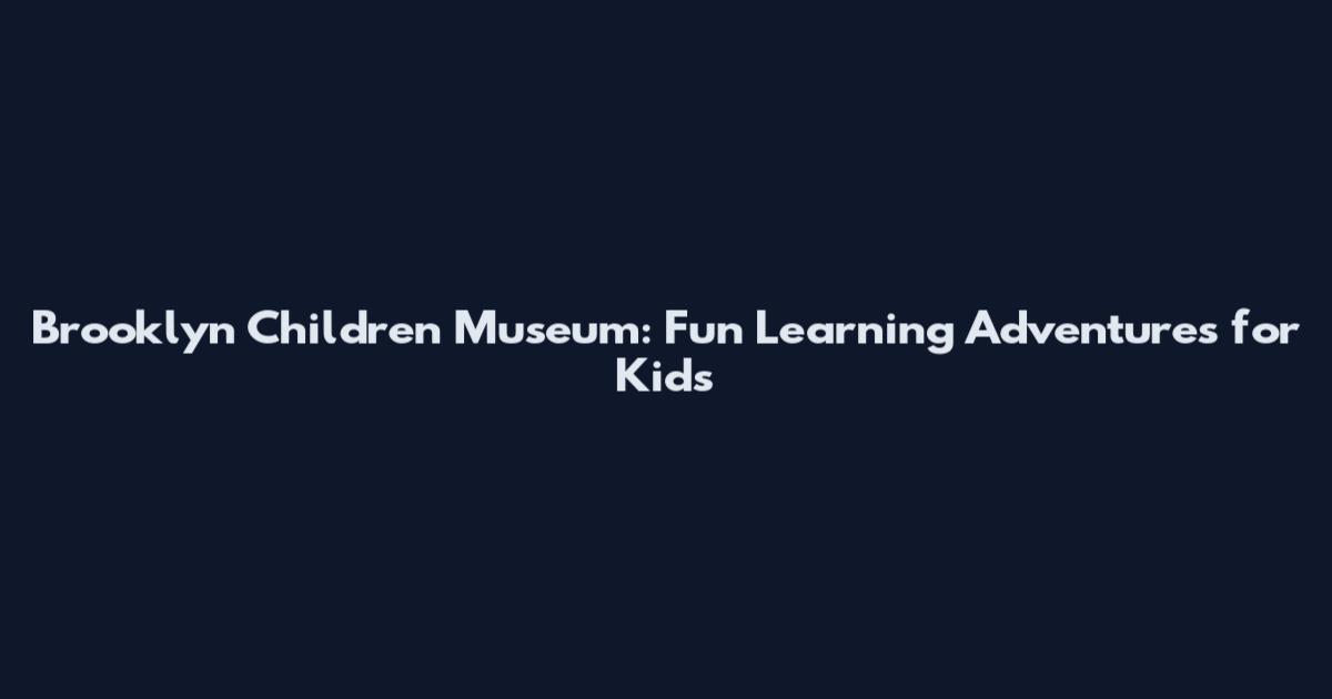 Brooklyn Children Museum: Fun Learning Adventures for Kids