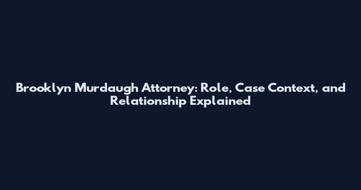 Brooklyn Murdaugh Attorney: Role, Case Context, and Relationship Explained
