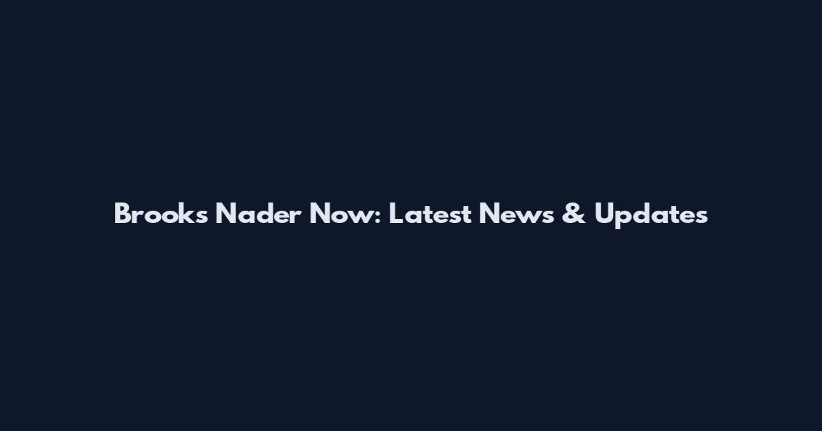 Brooks Nader Now: Latest News & Updates