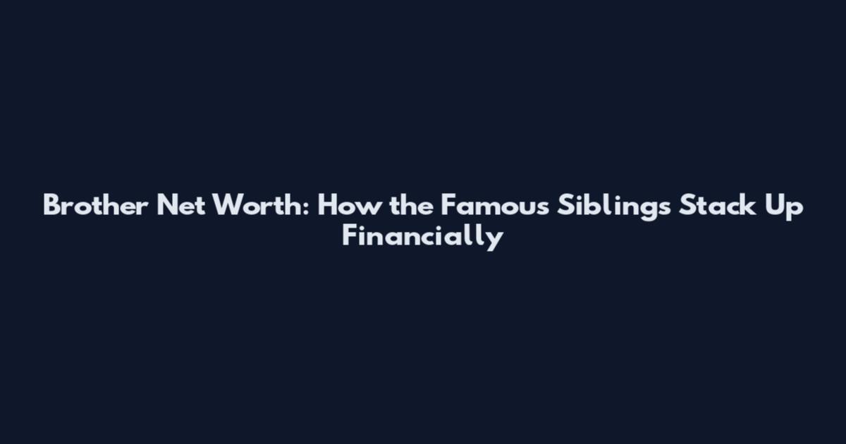 Brother Net Worth: How the Famous Siblings Stack Up Financially