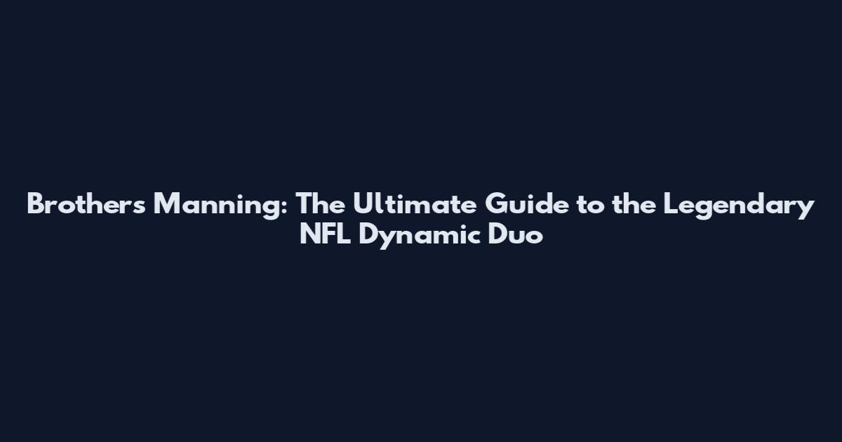 Brothers Manning: The Ultimate Guide to the Legendary NFL Dynamic Duo
