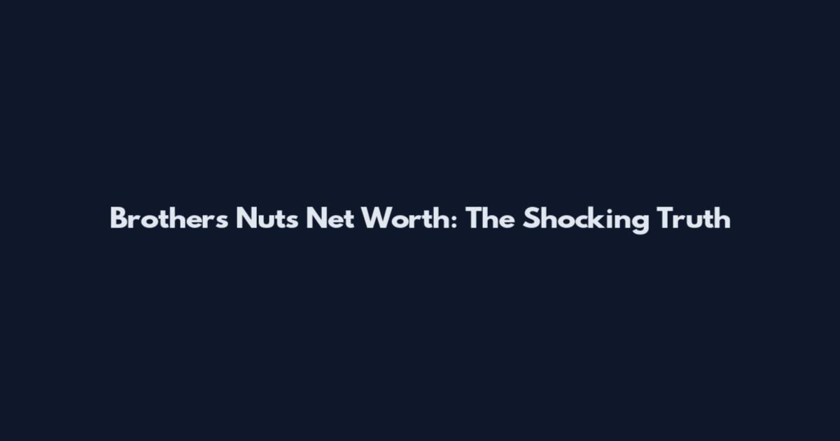 Brothers Nuts Net Worth: The Shocking Truth