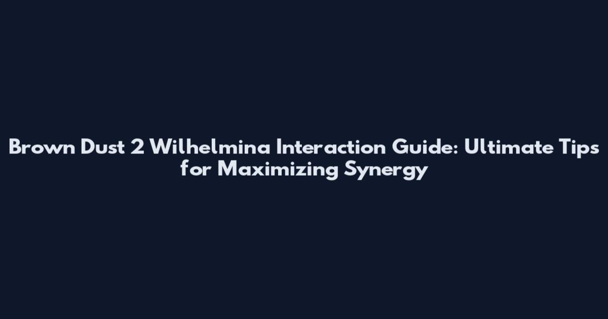 Brown Dust 2 Wilhelmina Interaction Guide: Ultimate Tips for Maximizing Synergy