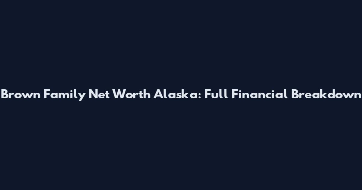 Brown Family Net Worth Alaska: Full Financial Breakdown