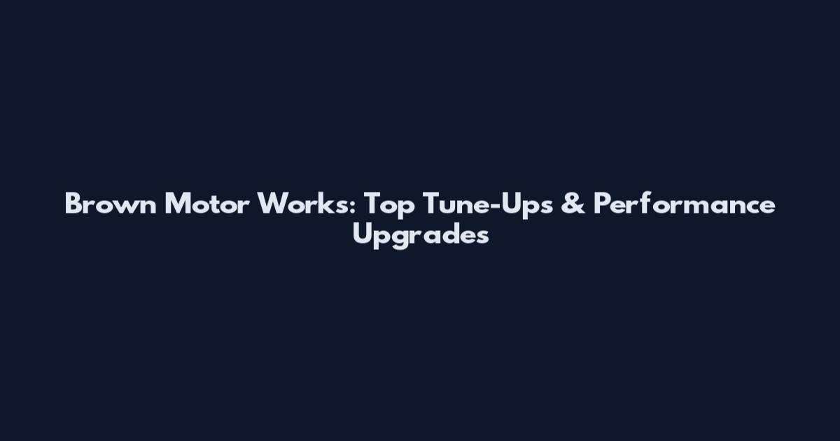 Brown Motor Works: Top Tune-Ups & Performance Upgrades