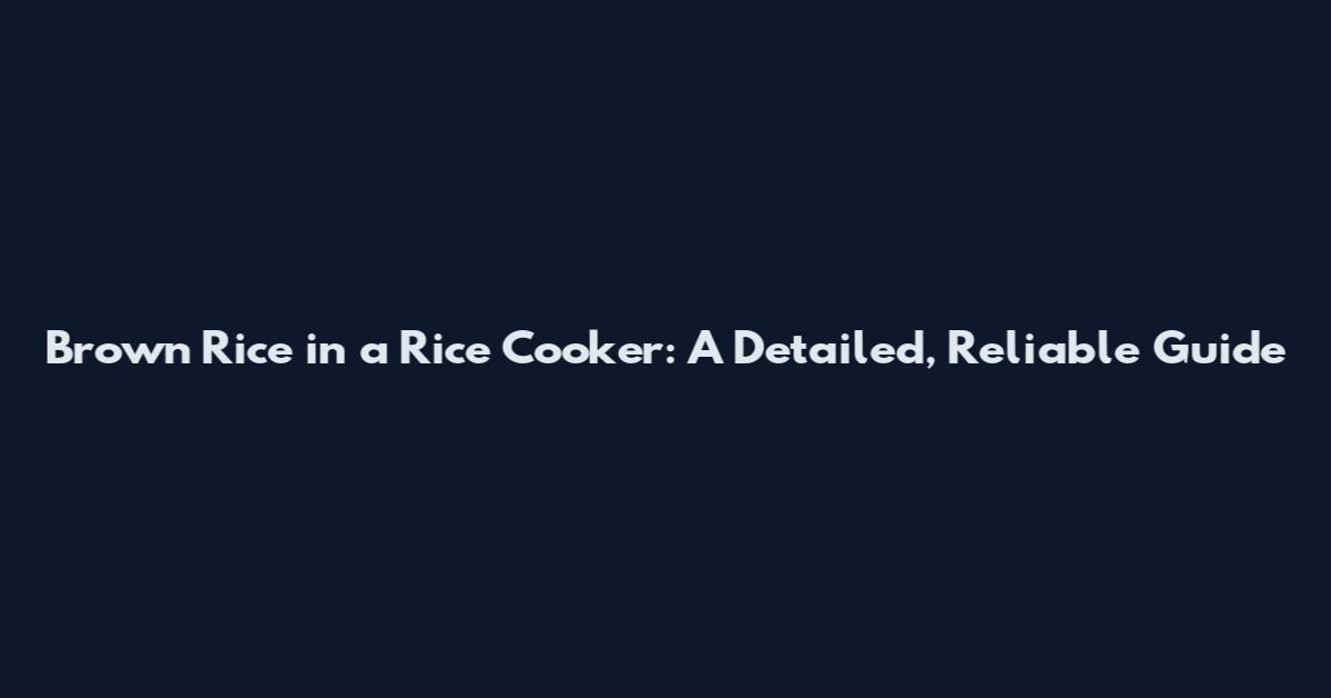 Brown Rice in a Rice Cooker: A Detailed, Reliable Guide