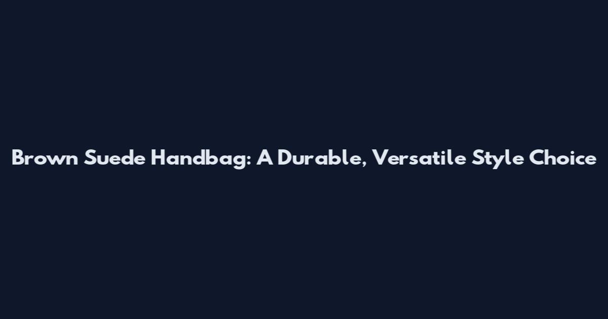Brown Suede Handbag: A Durable, Versatile Style Choice