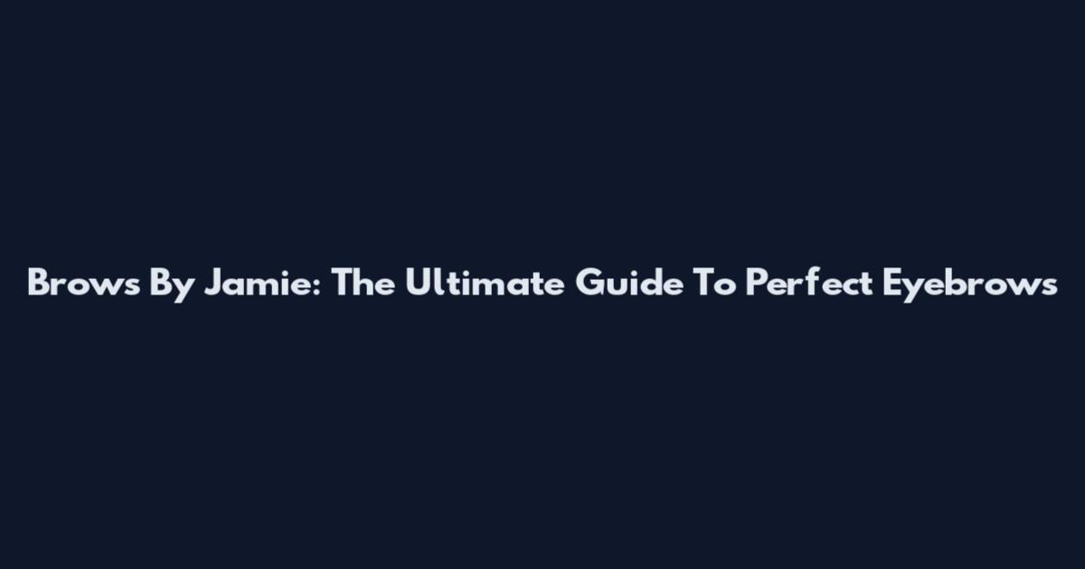 Brows By Jamie: The Ultimate Guide To Perfect Eyebrows
