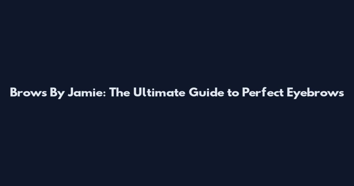 Brows By Jamie: The Ultimate Guide to Perfect Eyebrows