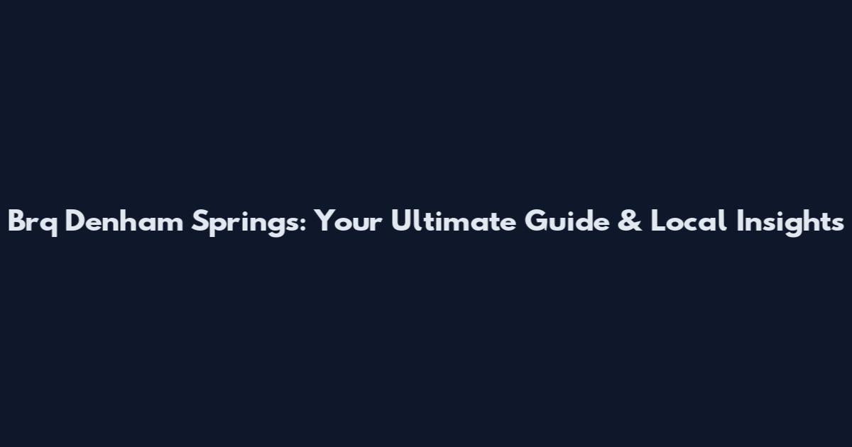 Brq Denham Springs: Your Ultimate Guide & Local Insights