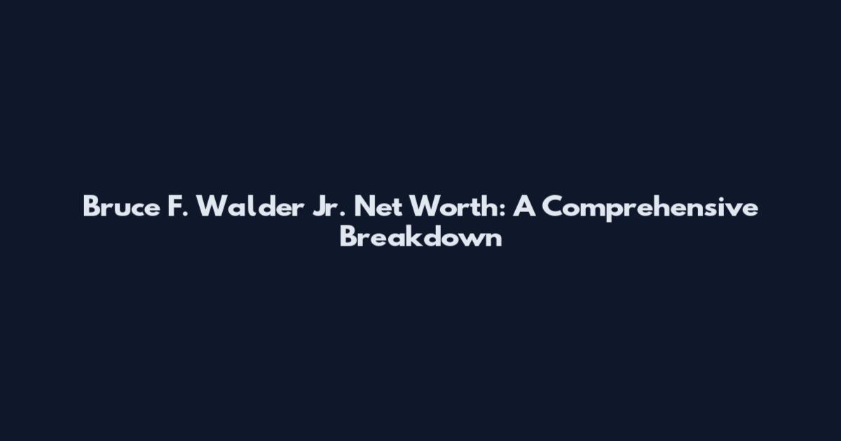 Bruce F. Walder Jr. Net Worth: A Comprehensive Breakdown