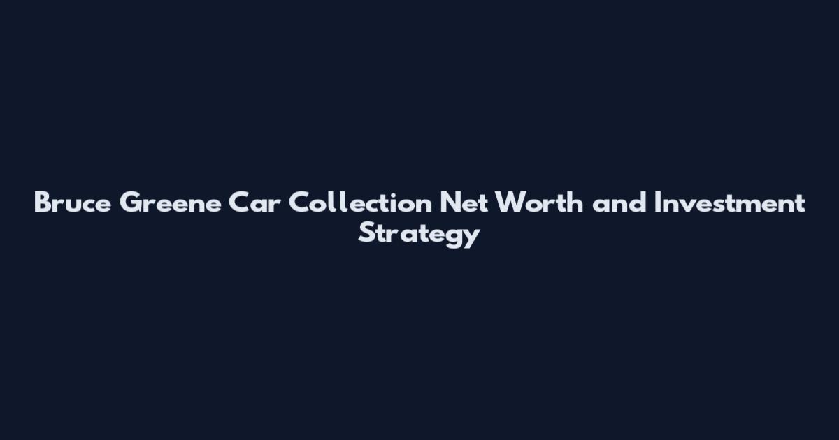 Bruce Greene Car Collection Net Worth and Investment Strategy
