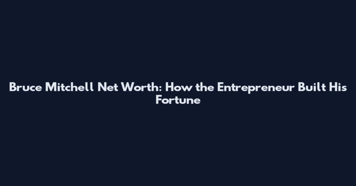 Bruce Mitchell Net Worth: How the Entrepreneur Built His Fortune