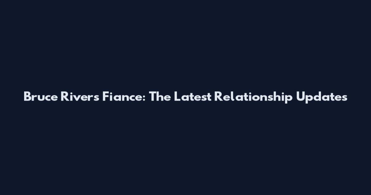 Bruce Rivers Fiance: The Latest Relationship Updates