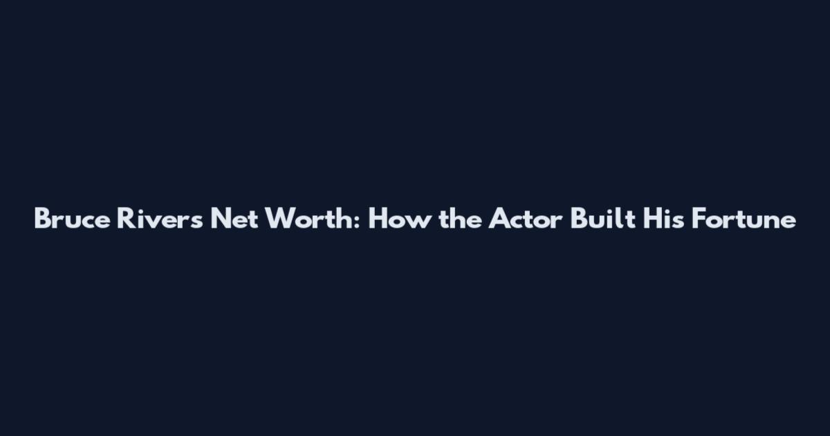 Bruce Rivers Net Worth: How the Actor Built His Fortune