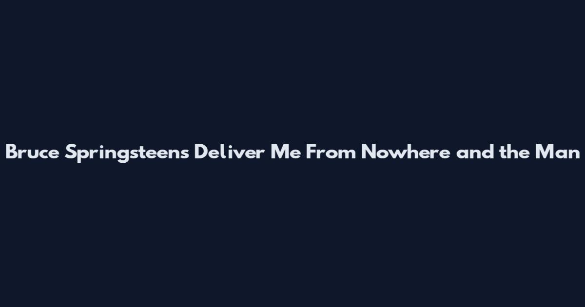 Bruce Springsteen's "Deliver Me From Nowhere" and the Man