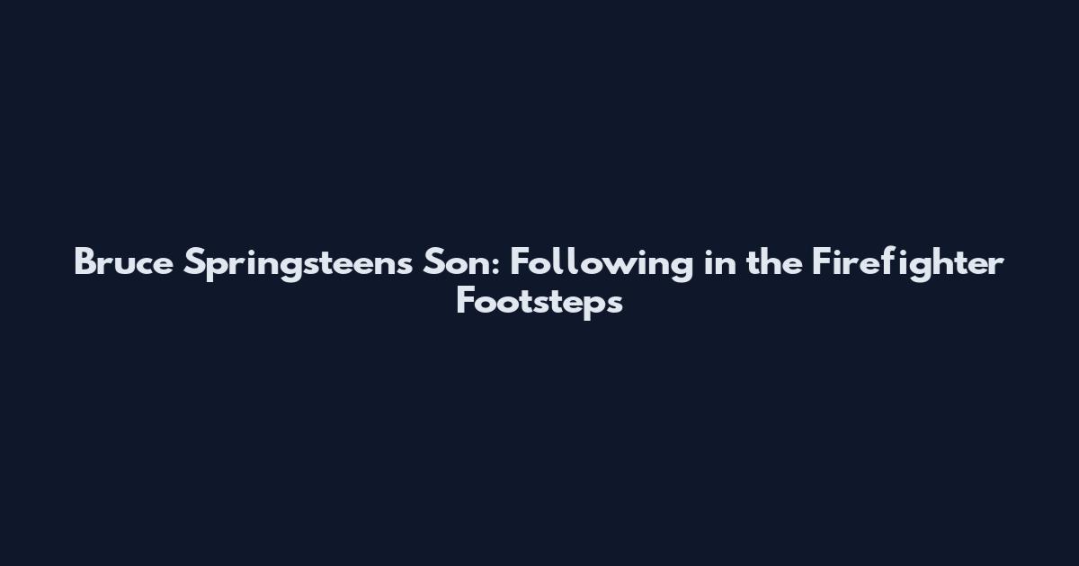 Bruce Springsteen's Son: Following in the Firefighter Footsteps