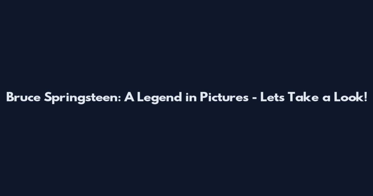 Bruce Springsteen: A Legend in Pictures - Let's Take a Look!