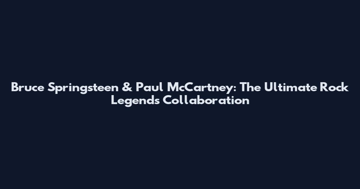 Bruce Springsteen & Paul McCartney: The Ultimate Rock Legends Collaboration